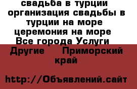 свадьба в турции, организация свадьбы в турции на море, церемония на море - Все города Услуги » Другие   . Приморский край